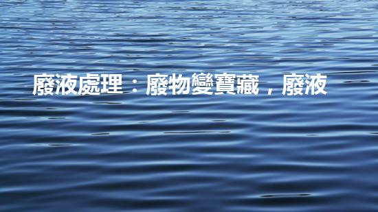 廢液處理：廢物變寶藏，廢液如何化身金礦？
